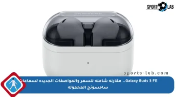 Galaxy Buds 3 FE.. مقارنة شاملة للسعر والمواصفات الجديدة لسماعات سامسونج المحمولة